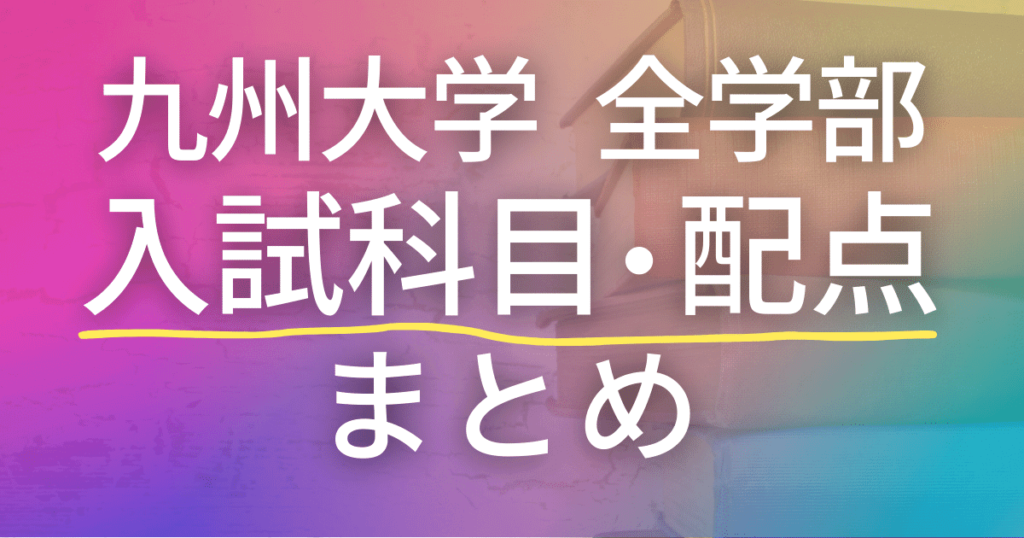九州大学　全学部　入試科目・配点まとめ